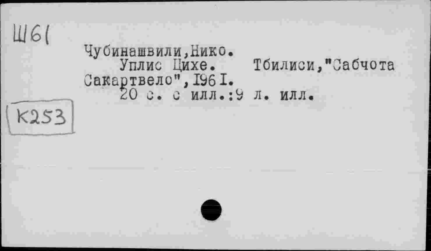 ﻿Шб(
Чубинашвили,Нико.
У плис Цихе. Сакартвело",1Э61.
	20 с. с илл.:Э
Тбилиси,"Оабчота л. илл.